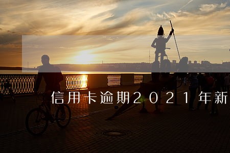 信用卡逾期2021年新规定 信用卡逾期2021年新规定
