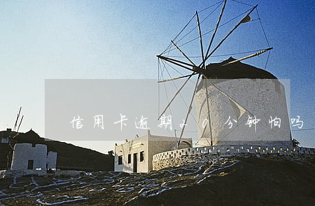 信用卡逾期20分钟怕吗 信用卡逾期20分钟怕吗