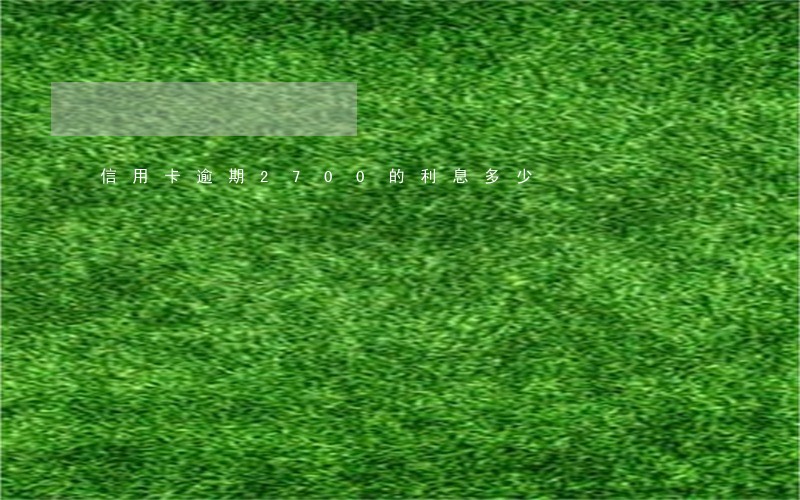 信用卡逾期2700的利息多少 信用卡逾期2700的利息多少