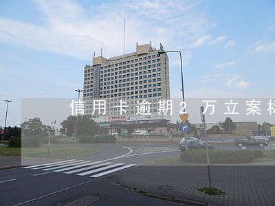 信用卡逾期2万立案标准 信用卡逾期2万立案标准