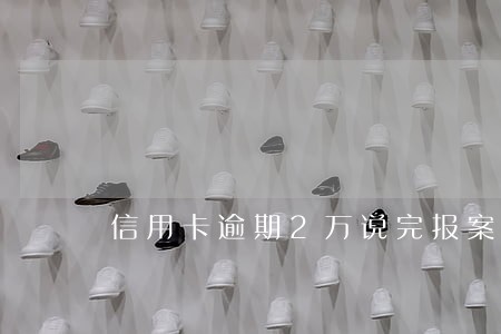 信用卡逾期2万说完报案 信用卡逾期2万说完报案