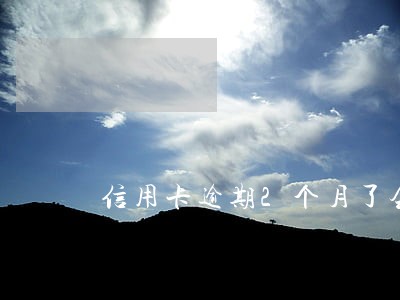 信用卡逾期2个月了会怎么样啊 信用卡逾期2个月了会怎么样啊