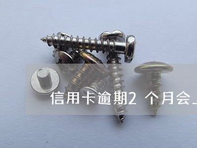 信用卡逾期2个月会上门吗 信用卡逾期2个月会上门吗