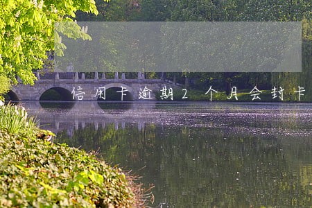 信用卡逾期2个月会封卡吗 信用卡逾期2个月会封卡吗