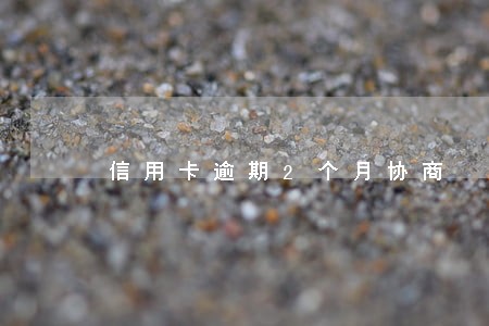 信用卡逾期2个月协商 信用卡逾期2个月协商
