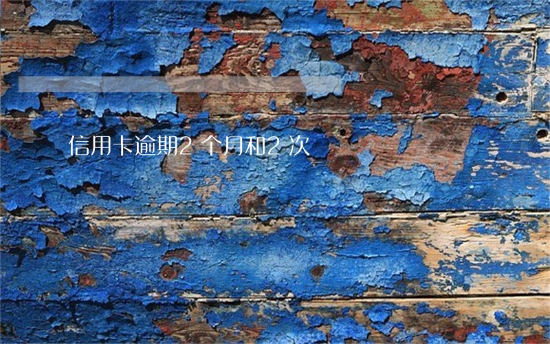 信用卡逾期2个月和2次 信用卡逾期2个月和2次