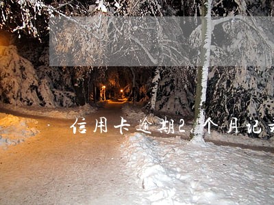信用卡逾期2个月记录 信用卡逾期2个月记录