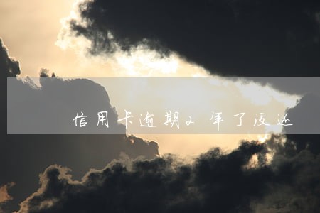 信用卡逾期2年了没还 信用卡逾期2年了没还