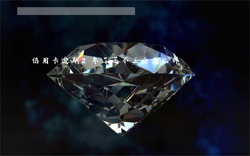 信用卡逾期2年了还不上会怎么样