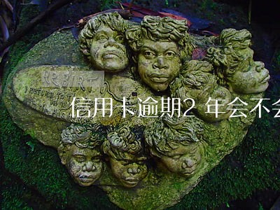 信用卡逾期2年会不会很严重 信用卡逾期2年会不会很严重