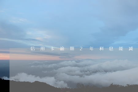信用卡逾期2年利息能减免 信用卡逾期2年利息能减免