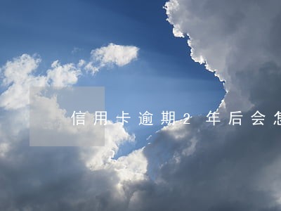 信用卡逾期2年后会怎么办 信用卡逾期2年后会怎么办