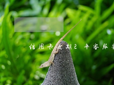 信用卡逾期2年客服要我销卡 信用卡逾期2年客服要我销卡
