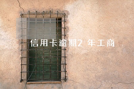信用卡逾期2年工商 信用卡逾期2年工商