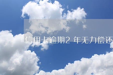 信用卡逾期2年无力偿还 信用卡逾期2年无力偿还