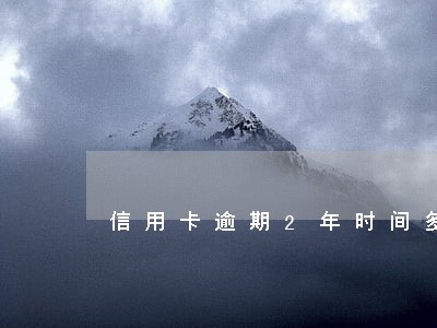信用卡逾期2年时间多少钱 信用卡逾期2年时间多少钱