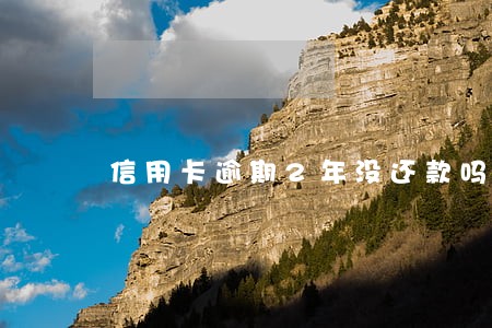 信用卡逾期2年没还款吗 信用卡逾期2年没还款吗