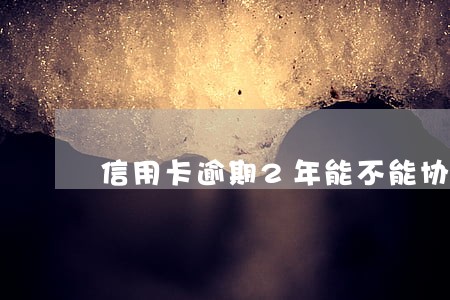 信用卡逾期2年能不能协商还本金