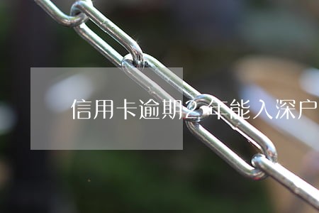 信用卡逾期2年能入深户吗 信用卡逾期2年能入深户吗