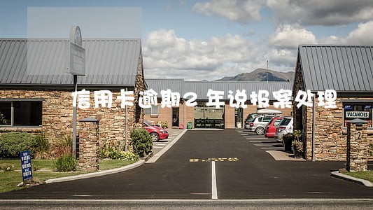 信用卡逾期2年说报案处理 信用卡逾期2年说报案处理