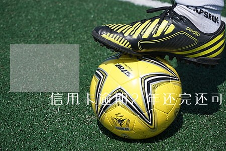 信用卡逾期2年还完还可以用 信用卡逾期2年还完还可以用