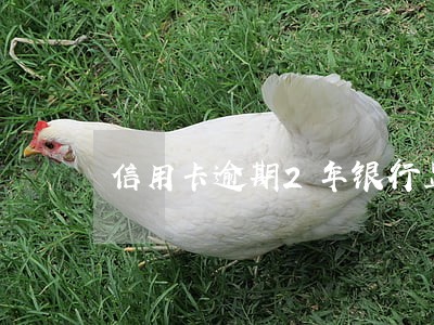 信用卡逾期2年银行显示销户 信用卡逾期2年银行显示销户