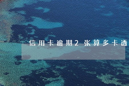 信用卡逾期2张算多卡透支吗