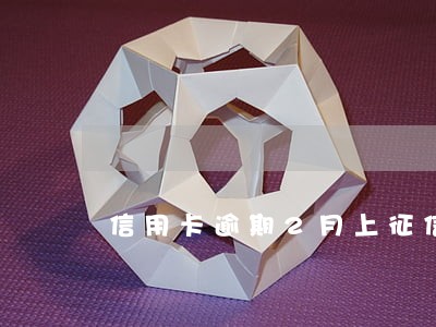 信用卡逾期2月上征信吗 信用卡逾期2月上征信吗