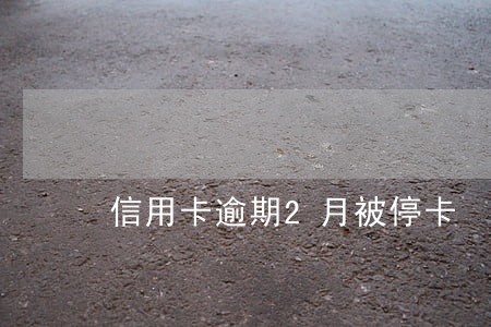 信用卡逾期2月被停卡 信用卡逾期2月被停卡