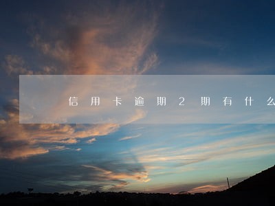 信用卡逾期2期有什么影响吗 信用卡逾期2期有什么影响吗