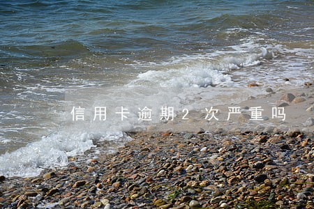 信用卡逾期2次严重吗 信用卡逾期2次严重吗