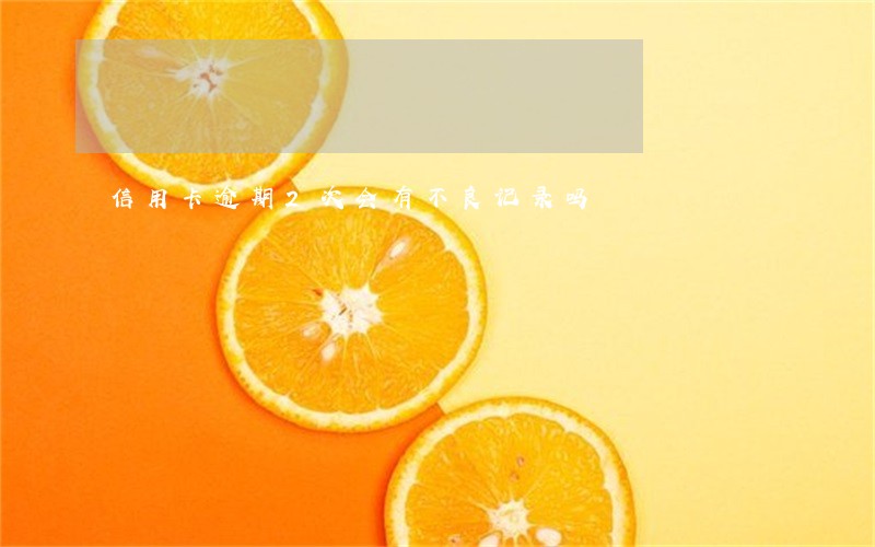 信用卡逾期2次会有不良记录吗 信用卡逾期2次会有不良记录吗