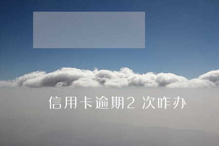 信用卡逾期2次咋办 信用卡逾期2次咋办