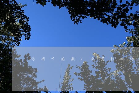 信用卡逾期2次有影响吗 信用卡逾期2次有影响吗