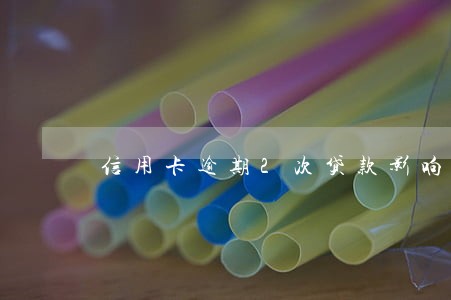 信用卡逾期2次贷款影响吗 信用卡逾期2次贷款影响吗