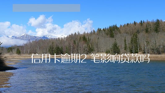 信用卡逾期2笔影响贷款吗 信用卡逾期2笔影响贷款吗
