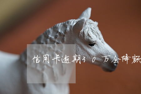 信用卡逾期30万会降额吗 信用卡逾期30万会降额吗