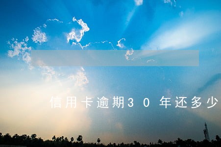信用卡逾期30年还多少 信用卡逾期30年还多少