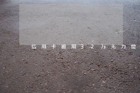 信用卡逾期32万无力偿还怎么办 信用卡逾期32万无力偿还怎么办