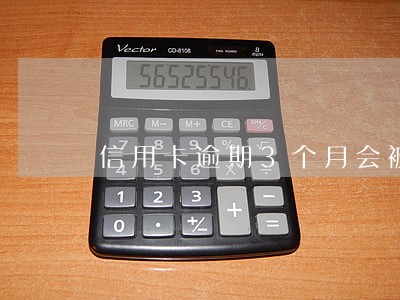 信用卡逾期3个月会被报案 信用卡逾期3个月会被报案