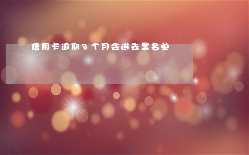 信用卡逾期3个月会进去黑名单 信用卡逾期3个月会进去黑名单