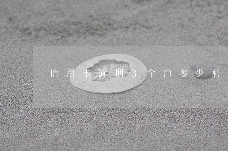 信用卡逾期3个月多少利息 信用卡逾期3个月多少利息