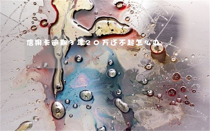 信用卡逾期3年20万还不起怎么办 信用卡逾期3年20万还不起怎么办