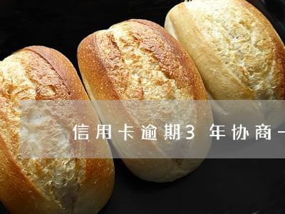 信用卡逾期3年协商一次还清 信用卡逾期3年协商一次还清