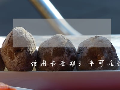 信用卡逾期3年可以慢慢还吗 信用卡逾期3年可以慢慢还吗