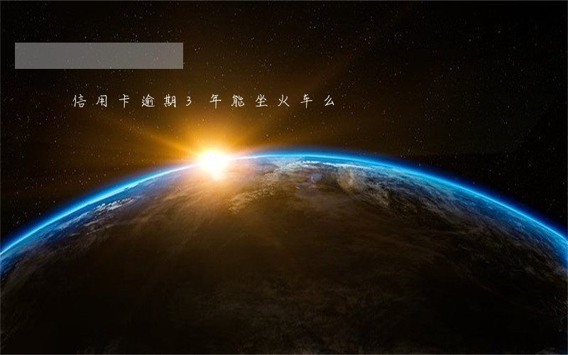 信用卡逾期3年能坐火车么 信用卡逾期3年能坐火车么