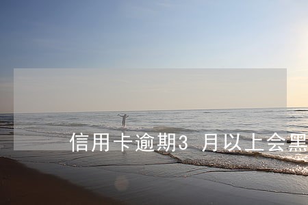 信用卡逾期3月以上会黑名单 信用卡逾期3月以上会黑名单
