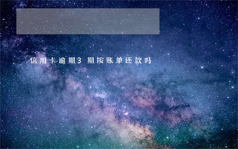 信用卡逾期3期按账单还款吗 信用卡逾期3期按账单还款吗