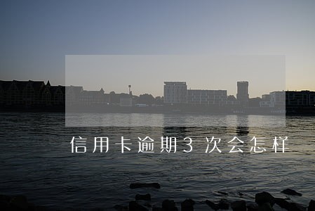 信用卡逾期3次会怎样 信用卡逾期3次会怎样