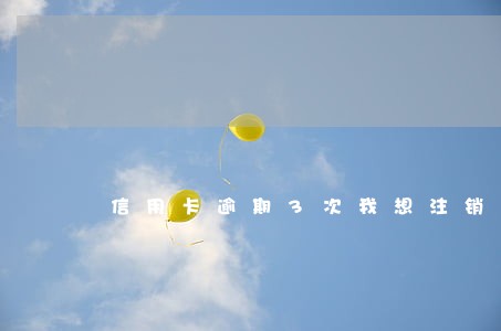 信用卡逾期3次我想注销